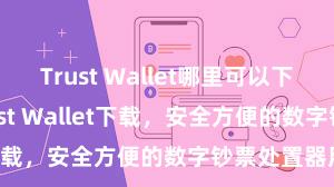 Trust Wallet哪里可以下载 安卓版Trust Wallet下载，安全方便的数字钞票处置器用!